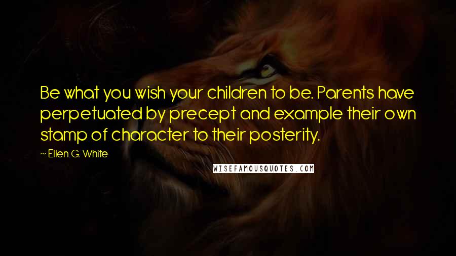 Ellen G. White Quotes: Be what you wish your children to be. Parents have perpetuated by precept and example their own stamp of character to their posterity.