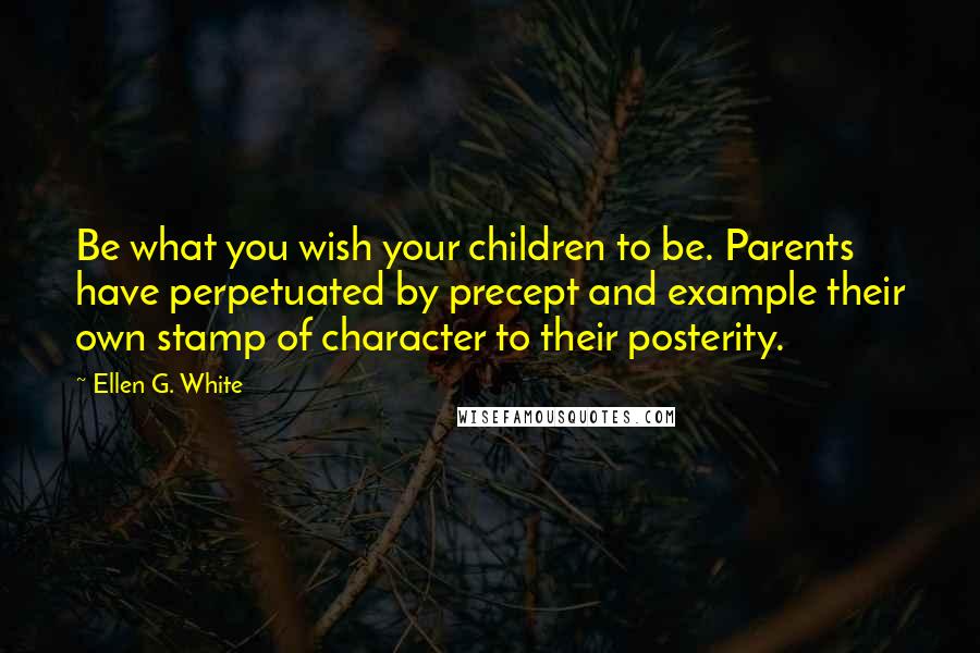 Ellen G. White Quotes: Be what you wish your children to be. Parents have perpetuated by precept and example their own stamp of character to their posterity.