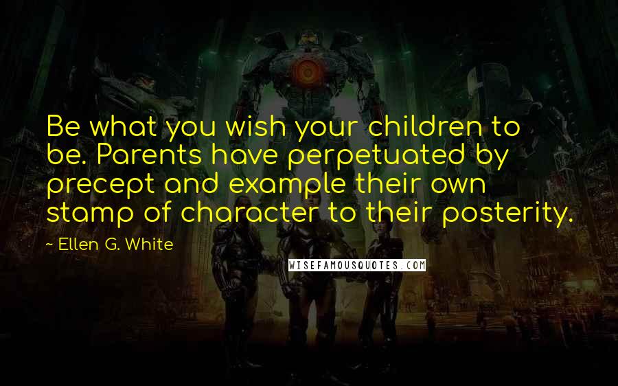 Ellen G. White Quotes: Be what you wish your children to be. Parents have perpetuated by precept and example their own stamp of character to their posterity.