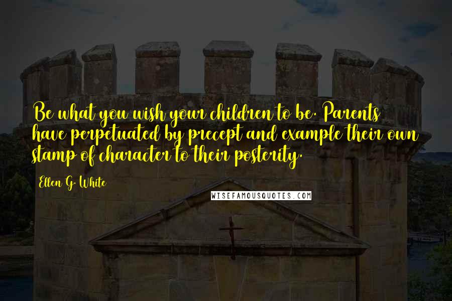 Ellen G. White Quotes: Be what you wish your children to be. Parents have perpetuated by precept and example their own stamp of character to their posterity.
