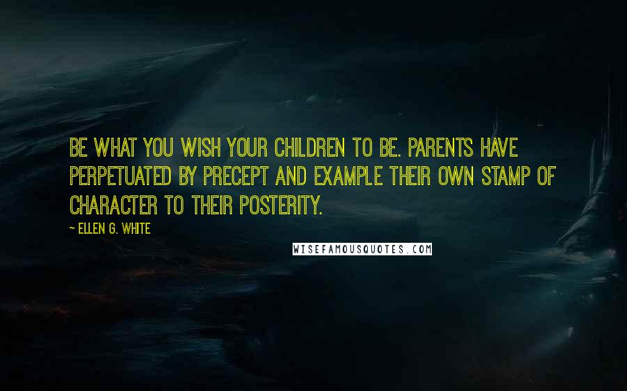 Ellen G. White Quotes: Be what you wish your children to be. Parents have perpetuated by precept and example their own stamp of character to their posterity.
