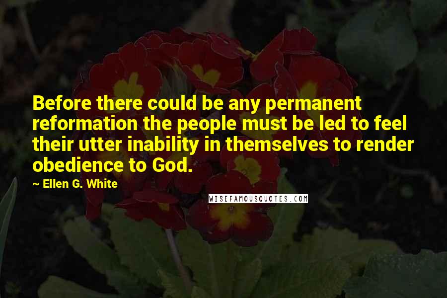 Ellen G. White Quotes: Before there could be any permanent reformation the people must be led to feel their utter inability in themselves to render obedience to God.