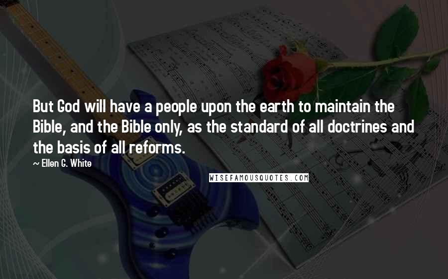 Ellen G. White Quotes: But God will have a people upon the earth to maintain the Bible, and the Bible only, as the standard of all doctrines and the basis of all reforms.