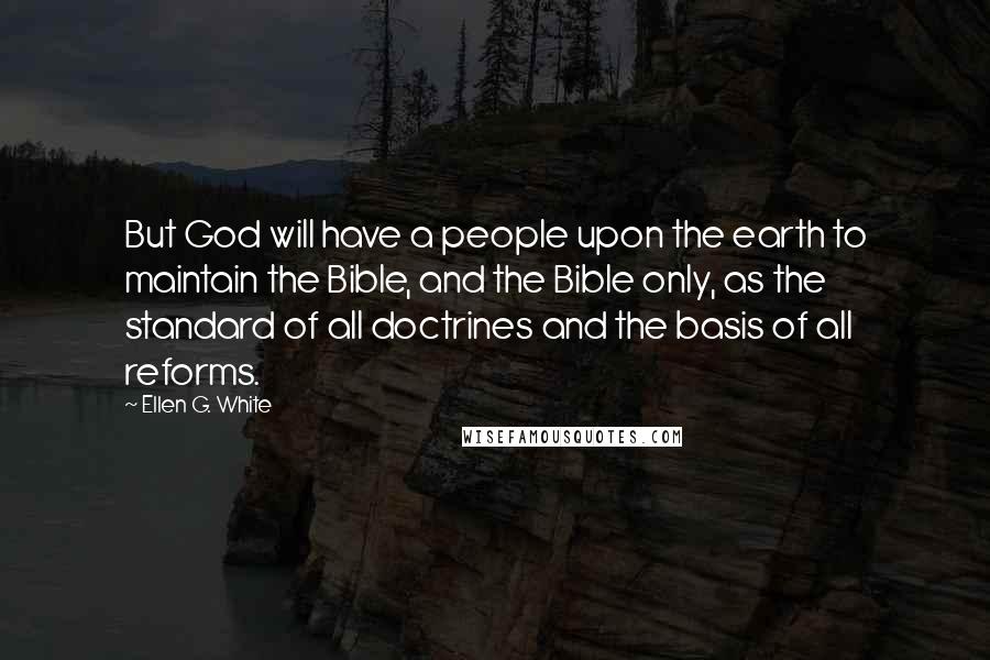 Ellen G. White Quotes: But God will have a people upon the earth to maintain the Bible, and the Bible only, as the standard of all doctrines and the basis of all reforms.