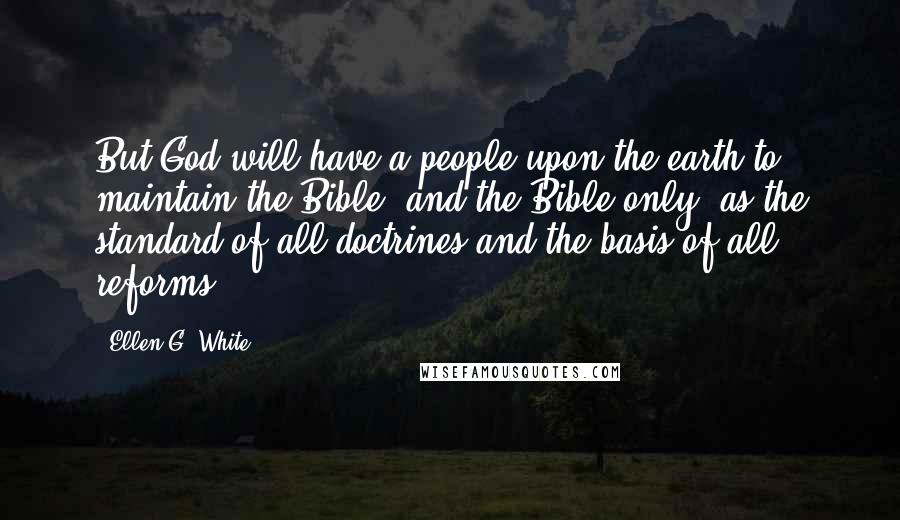 Ellen G. White Quotes: But God will have a people upon the earth to maintain the Bible, and the Bible only, as the standard of all doctrines and the basis of all reforms.