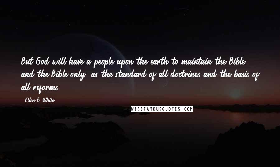 Ellen G. White Quotes: But God will have a people upon the earth to maintain the Bible, and the Bible only, as the standard of all doctrines and the basis of all reforms.