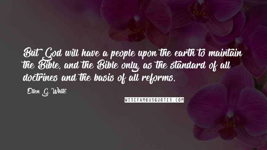 Ellen G. White Quotes: But God will have a people upon the earth to maintain the Bible, and the Bible only, as the standard of all doctrines and the basis of all reforms.