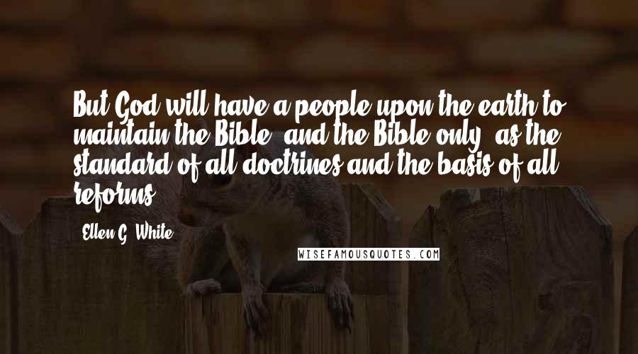 Ellen G. White Quotes: But God will have a people upon the earth to maintain the Bible, and the Bible only, as the standard of all doctrines and the basis of all reforms.