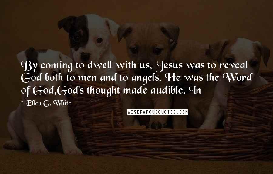 Ellen G. White Quotes: By coming to dwell with us, Jesus was to reveal God both to men and to angels. He was the Word of God,God's thought made audible. In