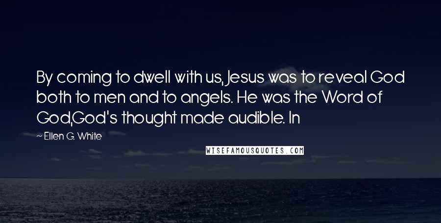 Ellen G. White Quotes: By coming to dwell with us, Jesus was to reveal God both to men and to angels. He was the Word of God,God's thought made audible. In