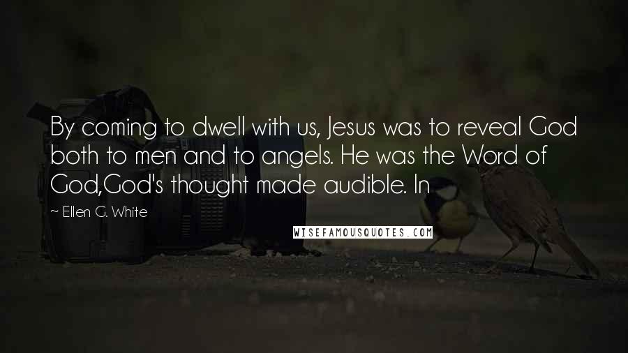 Ellen G. White Quotes: By coming to dwell with us, Jesus was to reveal God both to men and to angels. He was the Word of God,God's thought made audible. In