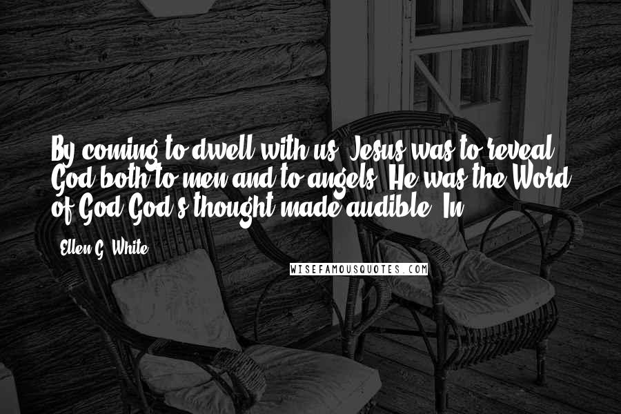 Ellen G. White Quotes: By coming to dwell with us, Jesus was to reveal God both to men and to angels. He was the Word of God,God's thought made audible. In