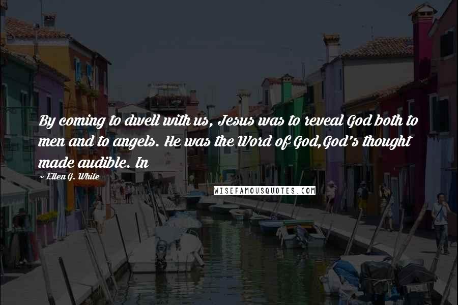 Ellen G. White Quotes: By coming to dwell with us, Jesus was to reveal God both to men and to angels. He was the Word of God,God's thought made audible. In