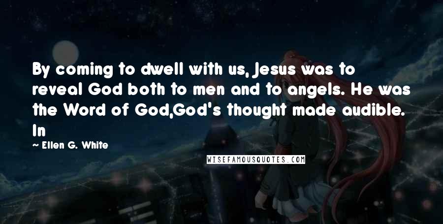 Ellen G. White Quotes: By coming to dwell with us, Jesus was to reveal God both to men and to angels. He was the Word of God,God's thought made audible. In