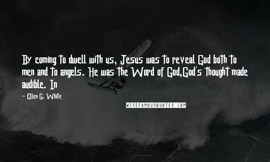 Ellen G. White Quotes: By coming to dwell with us, Jesus was to reveal God both to men and to angels. He was the Word of God,God's thought made audible. In