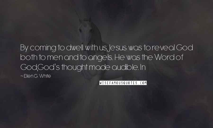 Ellen G. White Quotes: By coming to dwell with us, Jesus was to reveal God both to men and to angels. He was the Word of God,God's thought made audible. In