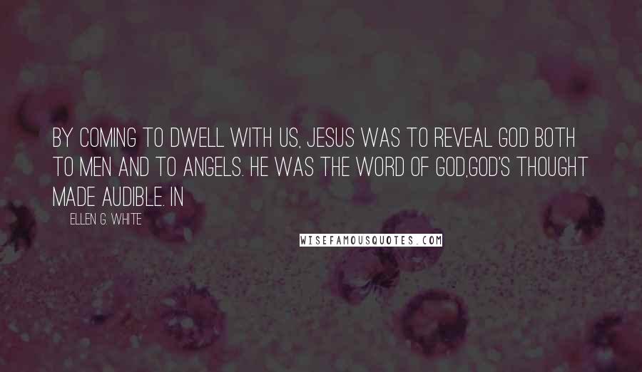 Ellen G. White Quotes: By coming to dwell with us, Jesus was to reveal God both to men and to angels. He was the Word of God,God's thought made audible. In