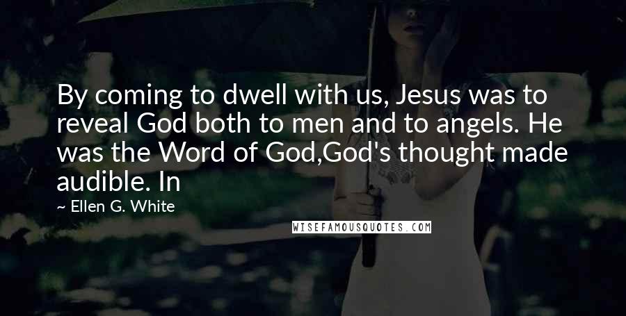 Ellen G. White Quotes: By coming to dwell with us, Jesus was to reveal God both to men and to angels. He was the Word of God,God's thought made audible. In