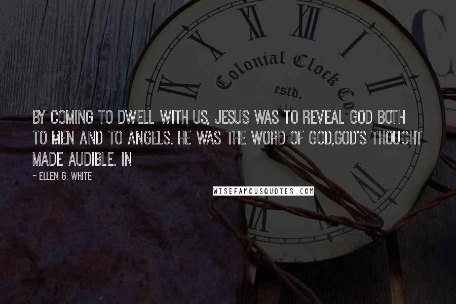 Ellen G. White Quotes: By coming to dwell with us, Jesus was to reveal God both to men and to angels. He was the Word of God,God's thought made audible. In