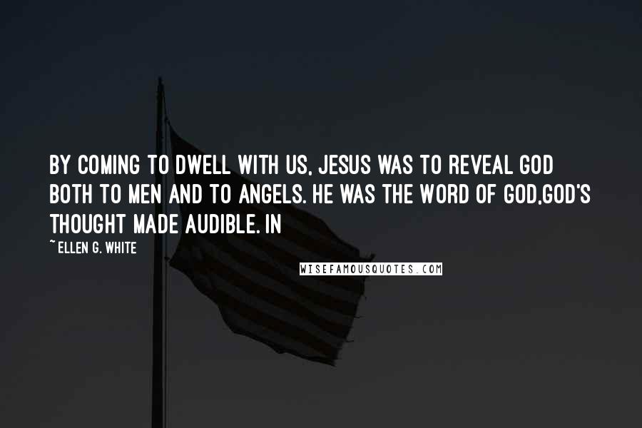 Ellen G. White Quotes: By coming to dwell with us, Jesus was to reveal God both to men and to angels. He was the Word of God,God's thought made audible. In