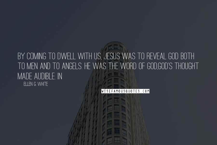 Ellen G. White Quotes: By coming to dwell with us, Jesus was to reveal God both to men and to angels. He was the Word of God,God's thought made audible. In