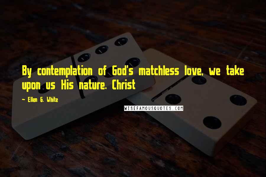 Ellen G. White Quotes: By contemplation of God's matchless love, we take upon us His nature. Christ