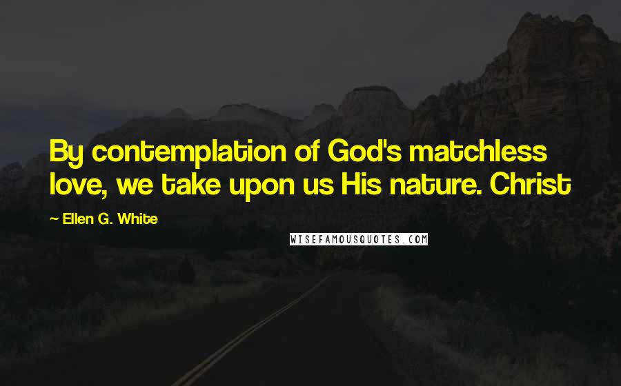 Ellen G. White Quotes: By contemplation of God's matchless love, we take upon us His nature. Christ