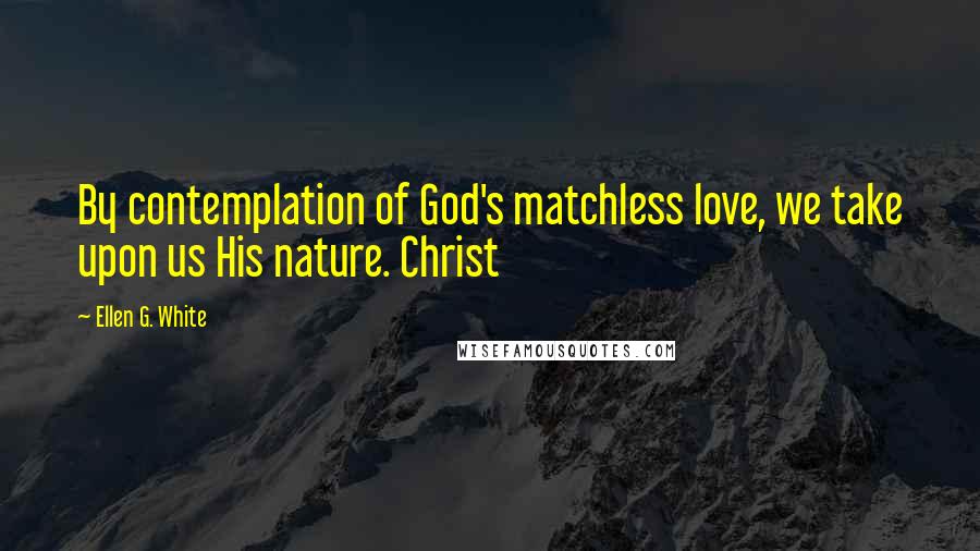 Ellen G. White Quotes: By contemplation of God's matchless love, we take upon us His nature. Christ