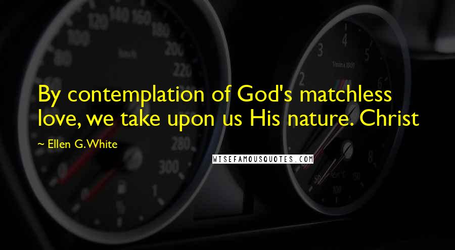 Ellen G. White Quotes: By contemplation of God's matchless love, we take upon us His nature. Christ