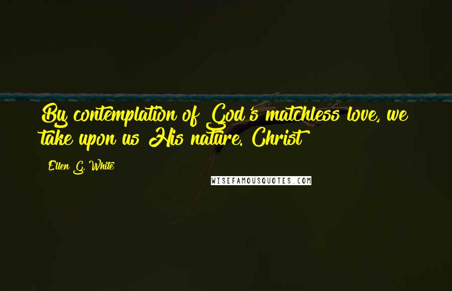 Ellen G. White Quotes: By contemplation of God's matchless love, we take upon us His nature. Christ