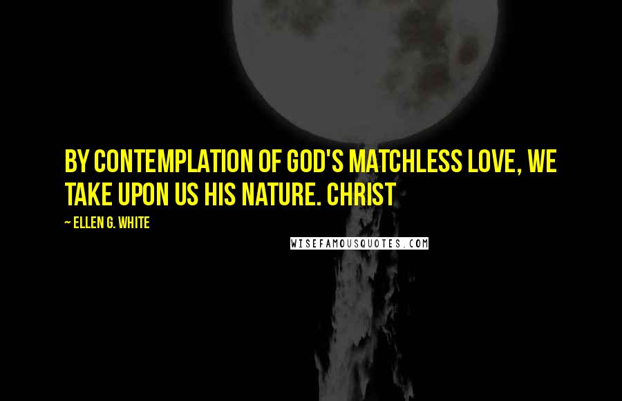 Ellen G. White Quotes: By contemplation of God's matchless love, we take upon us His nature. Christ