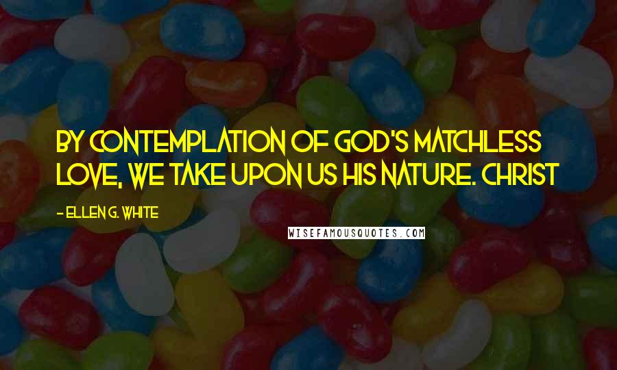 Ellen G. White Quotes: By contemplation of God's matchless love, we take upon us His nature. Christ