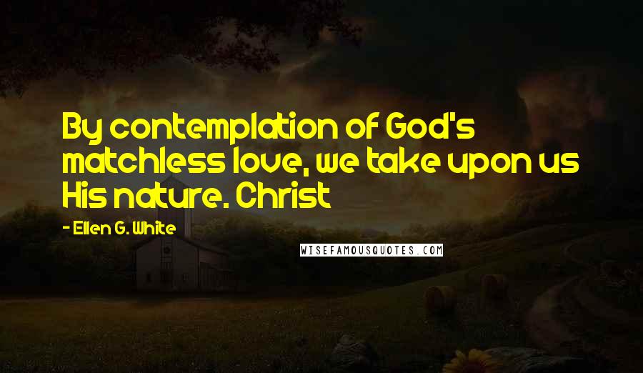 Ellen G. White Quotes: By contemplation of God's matchless love, we take upon us His nature. Christ