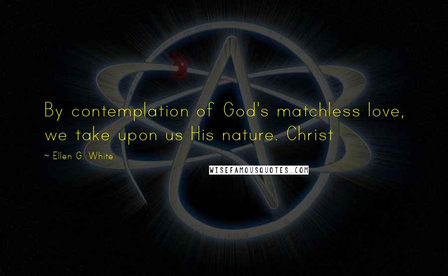 Ellen G. White Quotes: By contemplation of God's matchless love, we take upon us His nature. Christ