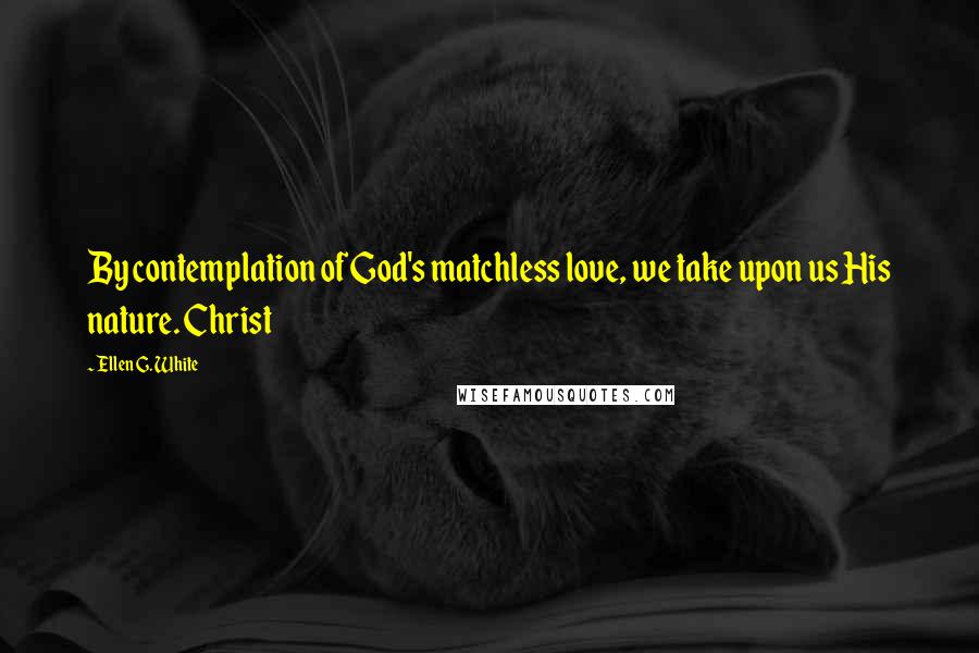 Ellen G. White Quotes: By contemplation of God's matchless love, we take upon us His nature. Christ