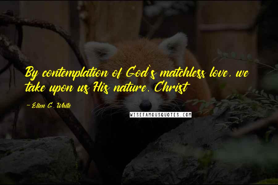 Ellen G. White Quotes: By contemplation of God's matchless love, we take upon us His nature. Christ