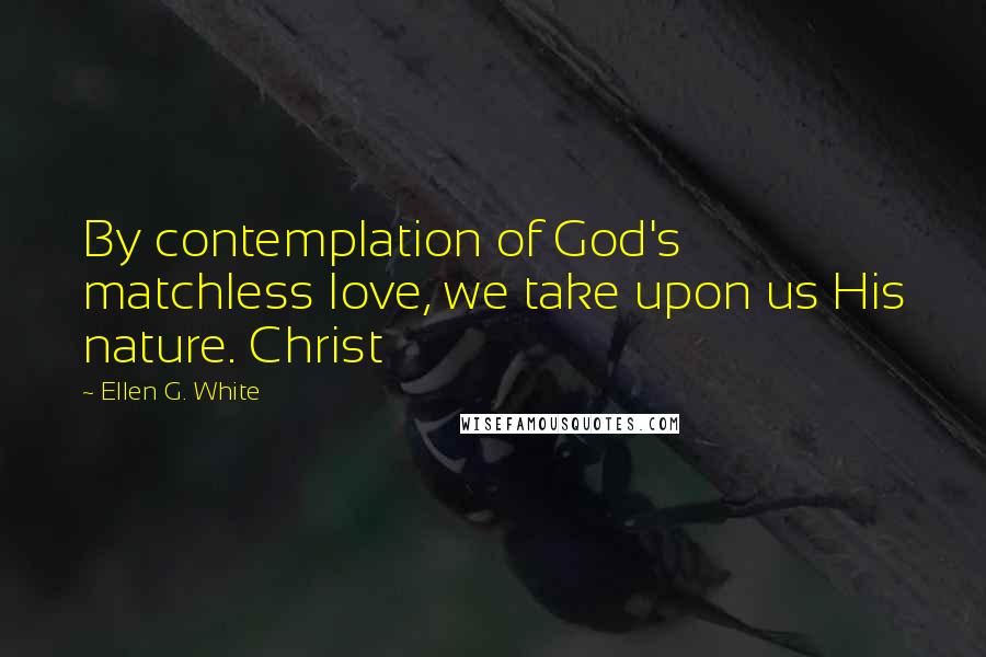 Ellen G. White Quotes: By contemplation of God's matchless love, we take upon us His nature. Christ