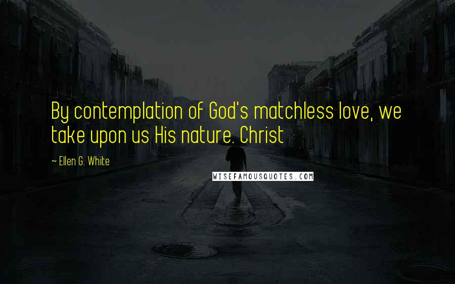 Ellen G. White Quotes: By contemplation of God's matchless love, we take upon us His nature. Christ