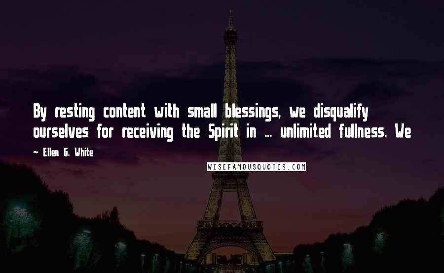 Ellen G. White Quotes: By resting content with small blessings, we disqualify ourselves for receiving the Spirit in ... unlimited fullness. We
