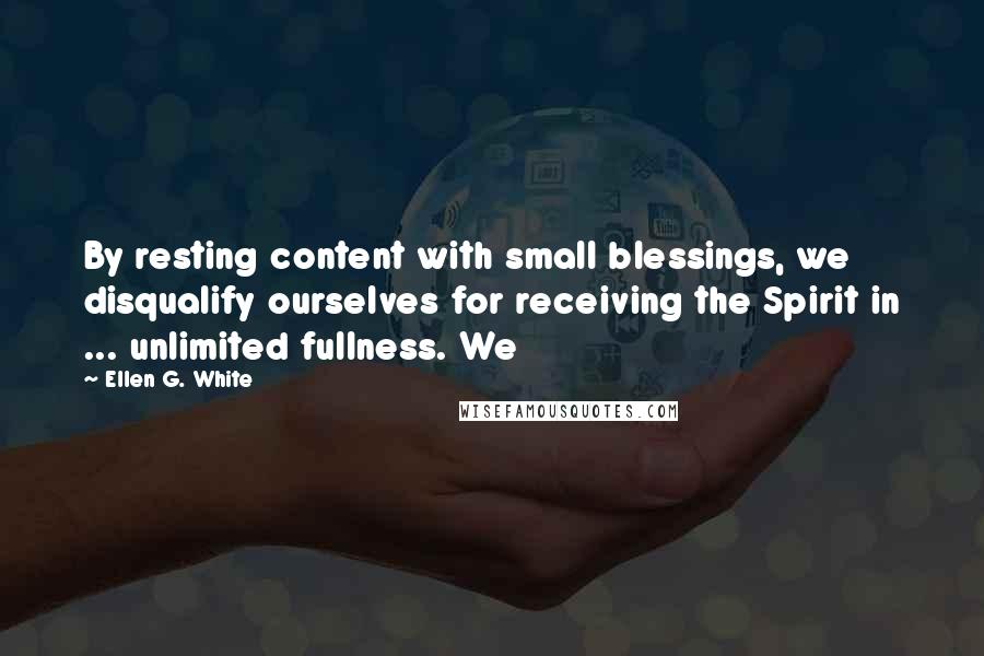 Ellen G. White Quotes: By resting content with small blessings, we disqualify ourselves for receiving the Spirit in ... unlimited fullness. We