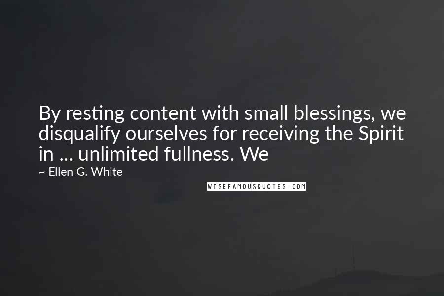 Ellen G. White Quotes: By resting content with small blessings, we disqualify ourselves for receiving the Spirit in ... unlimited fullness. We