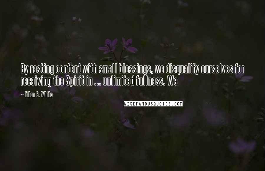 Ellen G. White Quotes: By resting content with small blessings, we disqualify ourselves for receiving the Spirit in ... unlimited fullness. We