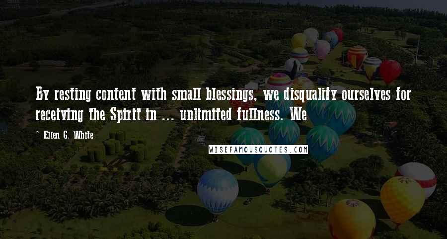 Ellen G. White Quotes: By resting content with small blessings, we disqualify ourselves for receiving the Spirit in ... unlimited fullness. We