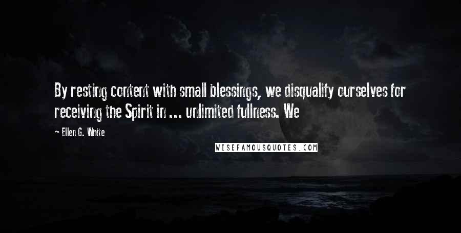 Ellen G. White Quotes: By resting content with small blessings, we disqualify ourselves for receiving the Spirit in ... unlimited fullness. We