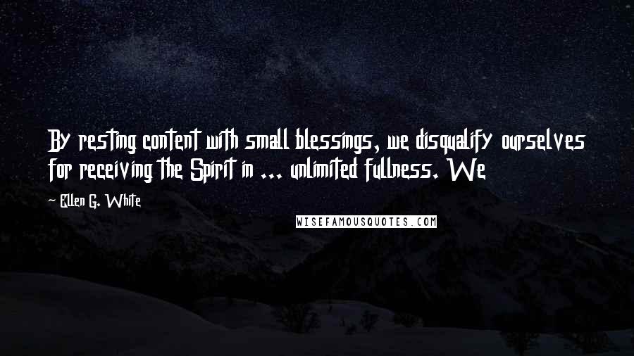 Ellen G. White Quotes: By resting content with small blessings, we disqualify ourselves for receiving the Spirit in ... unlimited fullness. We