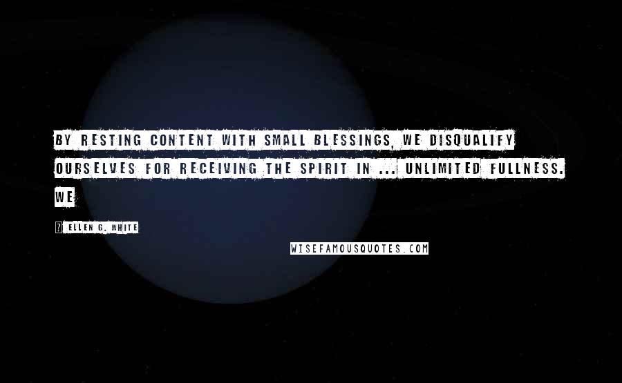 Ellen G. White Quotes: By resting content with small blessings, we disqualify ourselves for receiving the Spirit in ... unlimited fullness. We