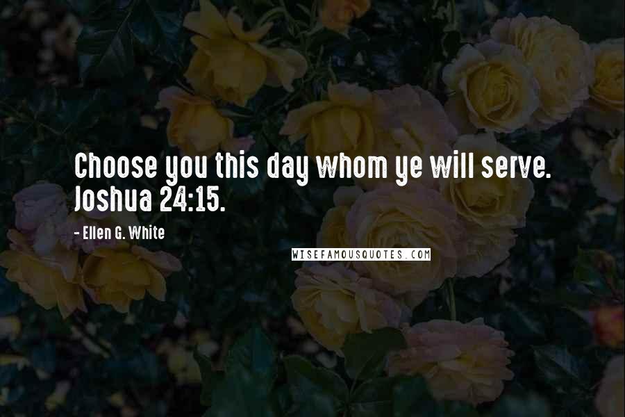 Ellen G. White Quotes: Choose you this day whom ye will serve. Joshua 24:15.
