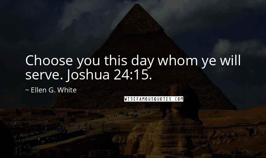 Ellen G. White Quotes: Choose you this day whom ye will serve. Joshua 24:15.