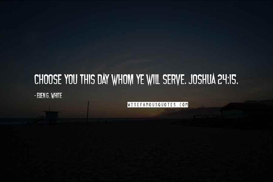 Ellen G. White Quotes: Choose you this day whom ye will serve. Joshua 24:15.