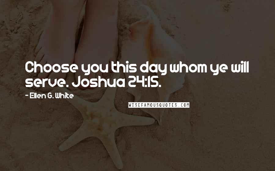 Ellen G. White Quotes: Choose you this day whom ye will serve. Joshua 24:15.